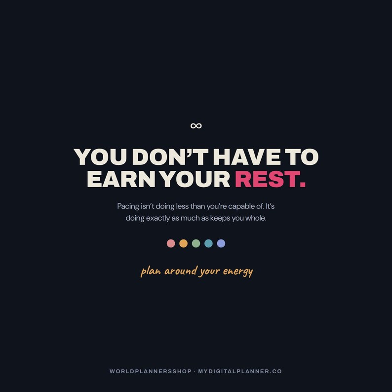 以下が含まれることがあります： 無限大のシンボルと「YOU DON'T HAVE TO EARN YOUR REST. Pacing isn't doing less than you're capable of. It's doing exactly as much as keeps you whole.」というテキストが書かれたダークネイビーのグラフィックプリント。5つの色付きドットと「plan around your energy」が含まれています。