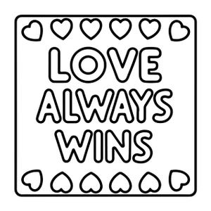 May include: A square black and white colouring page featuring the text LOVE ALWAYS WINS in bold, rounded capital letters. The phrase is centred within the square, surrounded by a border of small, outlined heart shapes along the top and bottom edges.
