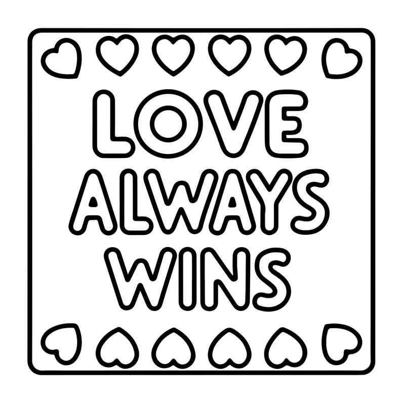 May include: A square black and white colouring page featuring the text LOVE ALWAYS WINS in bold, rounded capital letters. The phrase is centred within the square, surrounded by a border of small, outlined heart shapes along the top and bottom edges.
