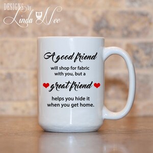 Funny Coffee Mug, A good friend will shop for FABRIC with you, but a GREAT friend helps you hide it when you get home, Sewing Quilting MSA61