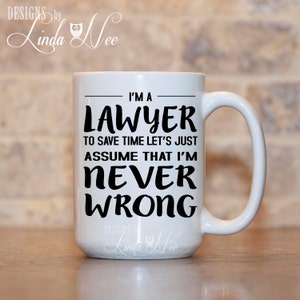 May include: White coffee mug with black text that reads "I'm a lawyer to save time let's just assume that I'm never wrong".