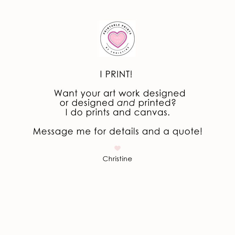 May include: A white informational graphic featuring a pink heart logo with the text PRINTABLE PRINTS BY CHRISTINE. The text reads: I PRINT! Want your art work designed or designed and printed? I do prints and canvas. Message me for details and a quote! Christine.