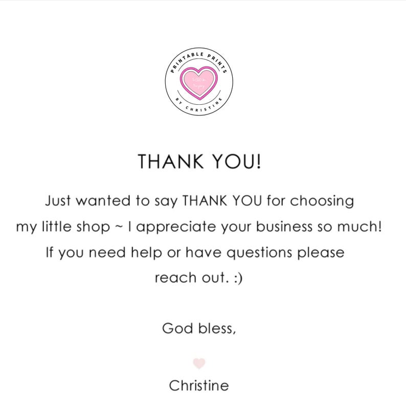 Peut inclure: Une carte de remerciement blanche avec un logo circulaire en haut contenant un c&oelig;ur rose et le texte Printable Prints by Christine. La carte indique : THANK YOU! Just wanted to say THANK YOU for choosing my little shop ~ I appreciate your business so much! If you need help or have questions please reach out. :) God bless, Christine.