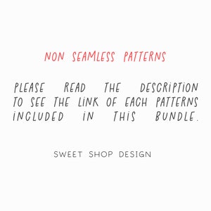 May include: Text on a white background that reads: "NON SEAMLESS PATTERNS PLEASE READ THE DESCRIPTION TO SEE THE LINK OF EACH PATTERNS INCLUDED IN THIS BUNDLE. SWEET SHOP DESIGN"