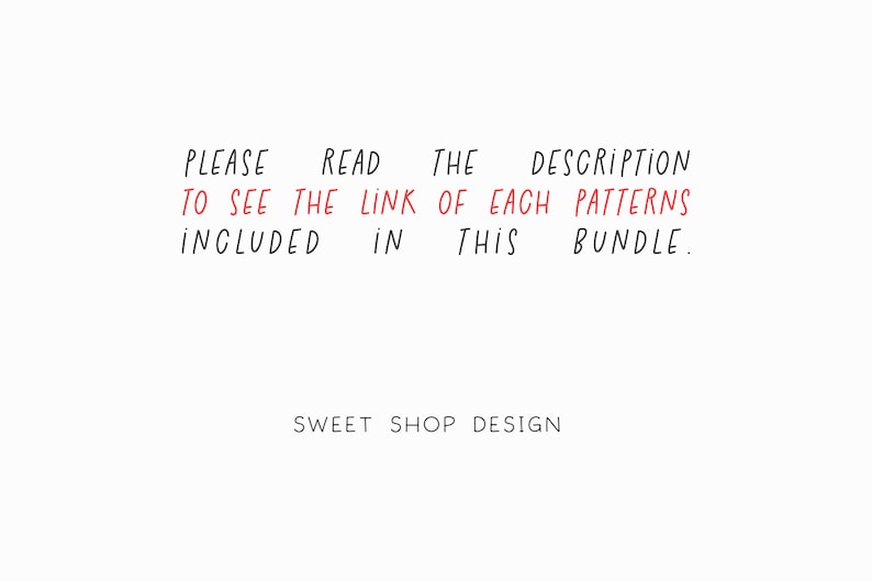 May include: Text on a white background that reads: "PLEASE READ THE DESCRIPTION TO SEE THE LINK OF EACH PATTERNS INCLUDED IN THIS BUNDLE. SWEET SHOP DESIGN"