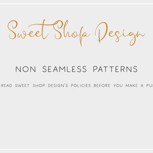 May include: A white background with the text "Sweet Shop Design" in a gold cursive font. Below the text is the phrase "NON SEAMLESS PATTERNS" in black text. The text "PLEASE READ SWEET SHOP DESIGN'S POLICIES BEFORE YOU MAKE A PURCHASE." is in black text at the bottom of the image.