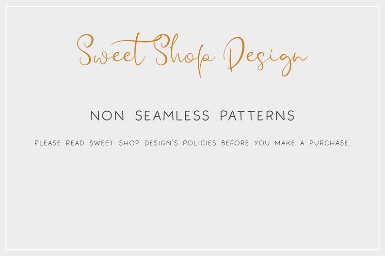 May include: A white background with the text "Sweet Shop Design" in a gold cursive font. Below the text is the phrase "NON SEAMLESS PATTERNS" in black text. The text "PLEASE READ SWEET SHOP DESIGN'S POLICIES BEFORE YOU MAKE A PURCHASE." is in black text at the bottom of the image.