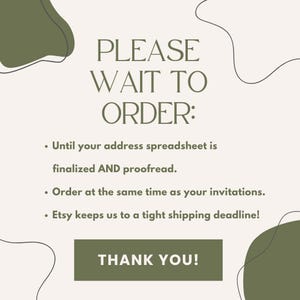 May include: A white background with green abstract shapes and black lines. The text "PLEASE WAIT TO ORDER:" is in black. The text below reads: "&bull; Until your address spreadsheet is finalized AND proofread. &bull; Order at the same time as your invitations. &bull; Etsy keeps us to a tight shipping deadline!" The text "THANK YOU!" is in white on a green background.