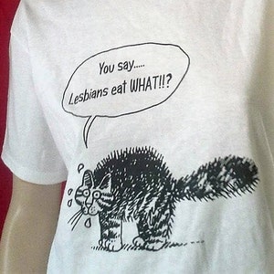 T-Shirt, Women's, or Crew Neck Sweatshirt - "You say, Lesbians Eat What!!?".. the terrified cat asks. T-Shirt -