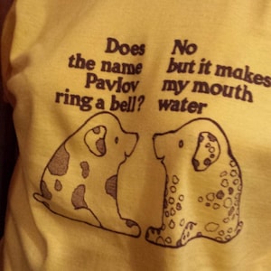 Pavlov&#39;s Dog T-Shirt - &quot;Does the Pavlov ring a bell? No, but it makes my mouth water&quot; - Men&#39;s, Women&#39;s T-Shirt or Sweatshirt-Your Choice