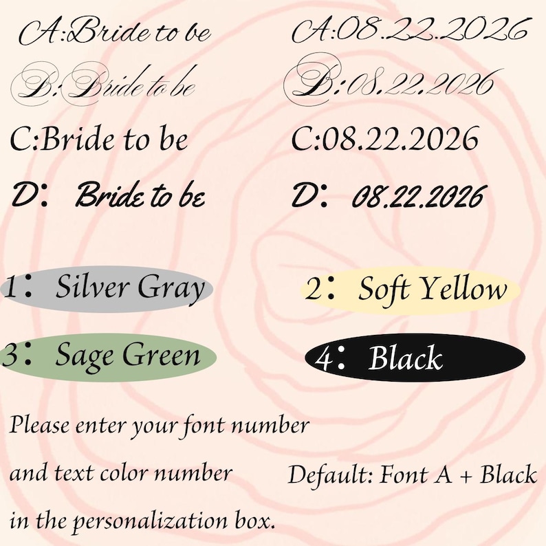 May include: A font and color selection chart featuring four font styles labeled A, B, C, and D, displaying the text Bride to be and the date 08.22.2026. Four color options are listed: 1: Silver Gray, 2: Soft Yellow, 3: Sage Green, and 4: Black.