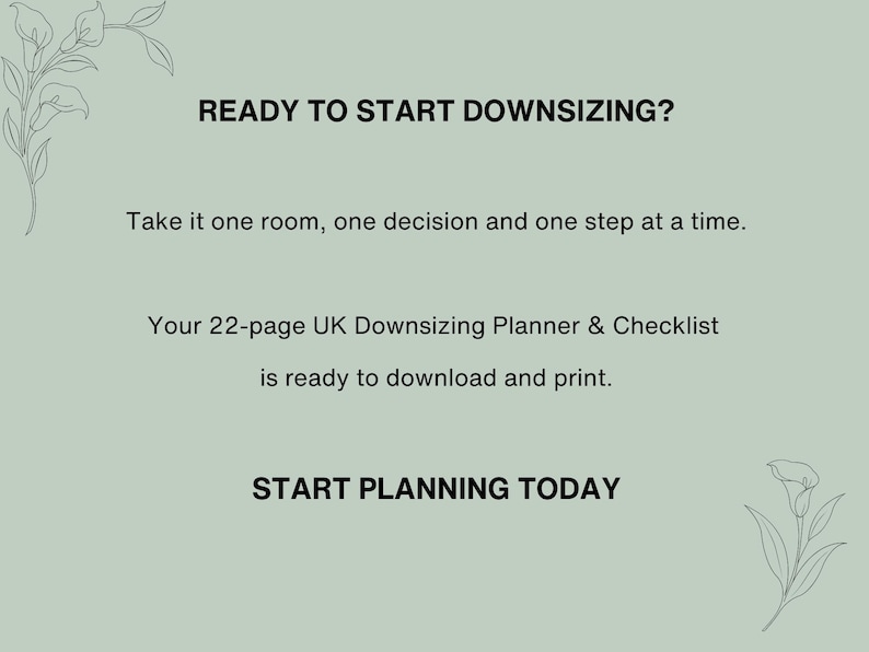 May include: A sage green digital document with black text that reads: READY TO START DOWNSIZING? Take it one room, one decision and one step at a time. Your 22-page UK Downsizing Planner & Checklist is ready to download and print. START PLANNING TODAY. The corners feature line art of calla lilies.