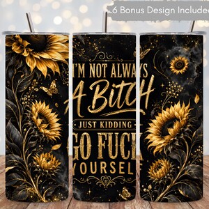 May include: A cylindrical tumbler featuring a black background with gold sunflower illustrations, butterflies, and the text I'M NOT ALWAYS A BITCH JUST KIDDING GO FUCK YOURSELF in gold lettering. The design includes a metal straw and a lid.
