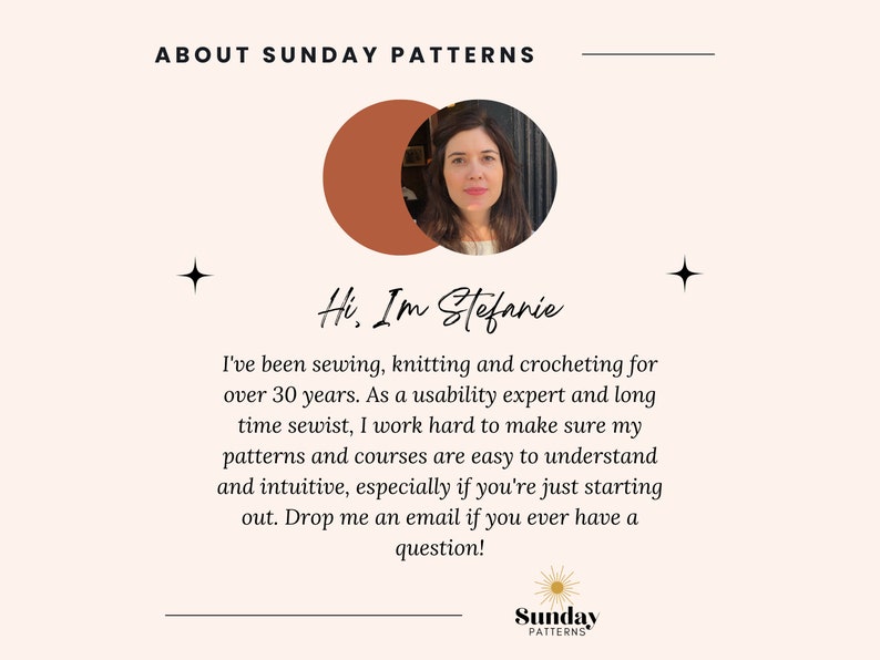 May include: A woman with brown hair and a white shirt smiles at the camera. The text "Hi, I'm Stefanie" is written in black cursive. The text "I've been sewing, knitting and crocheting for over 30 years. As a usability expert and long time sewist, I work hard to make sure my patterns and courses are easy to understand and intuitive, especially if you're just starting out. Drop me an email if you ever have a question!" is written in black text. The text "Sunday Patterns" is written in black text with a yellow sun graphic.