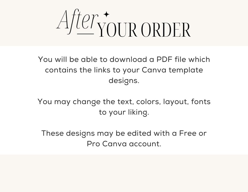 May include: Text on a white background that reads "After YOUR ORDER".  You will be able to download a PDF file which contains the links to your Canva template designs. You may change the text, colors, layout, fonts to your liking. These designs may be edited with a Free or Pro Canva account.