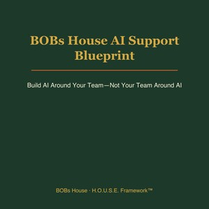 May include: A dark green document cover featuring gold text that reads BOBs House AI Support Blueprint, followed by the tagline Build AI Around Your Team—Not Your Team Around AI, and ending with the text BOBs House H.O.U.S.E. Framework™.