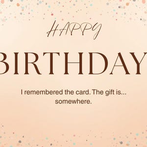 May include: A birthday greeting card with a peach background and colorful confetti. The words "HAPPY BIRTHDAY!" are in a handwritten font, with "BIRTHDAY!" in a bold serif font. The text below reads, "I remembered the card. The gift is... somewhere."