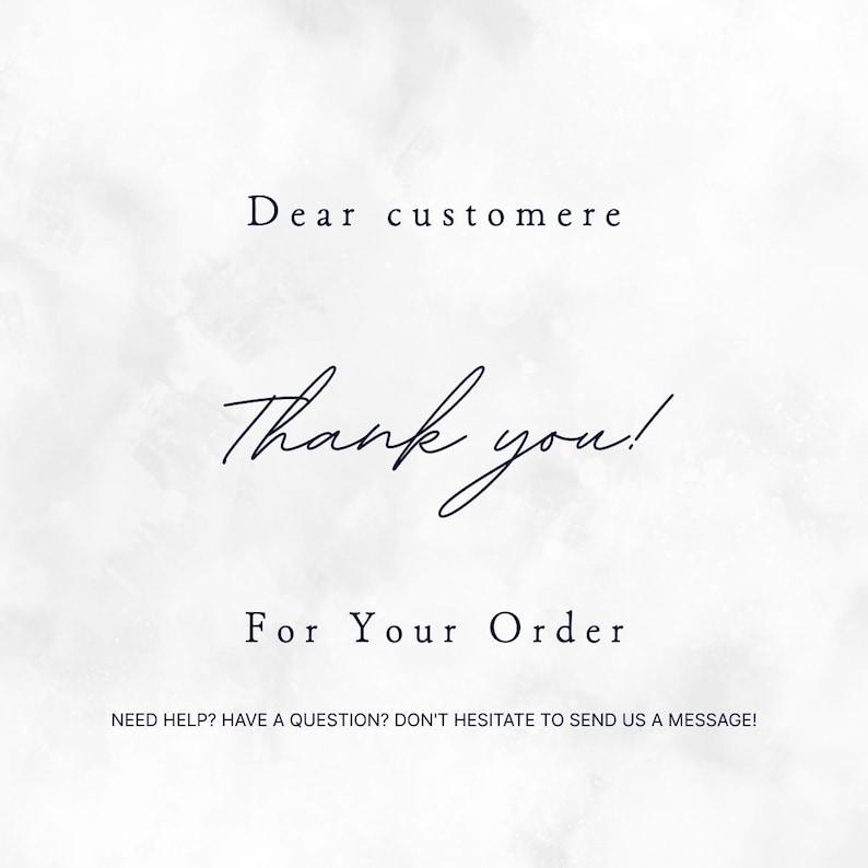 May include: A white card with a subtle gray watercolor texture featuring black text that reads: Dear customere, Thank you! For Your Order, and at the bottom, NEED HELP? HAVE A QUESTION? DON'T HESITATE TO SEND US A MESSAGE! The design is clean and simple.