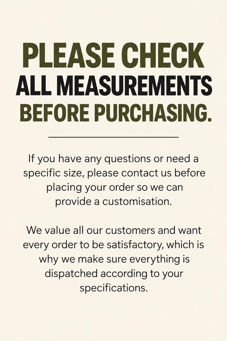May include: A beige informational sign with dark text that reads: PLEASE CHECK ALL MEASUREMENTS BEFORE PURCHASING. If you have any questions or need a specific size, please contact us before placing your order so we can provide a customisation.