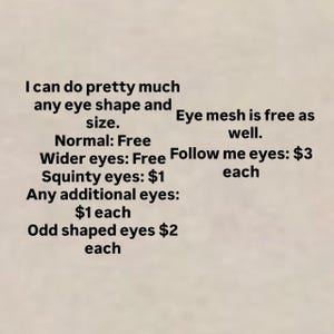 Puede incluir: Texto sobre un fondo beige que dice: "Puedo hacer casi cualquier forma y tama&ntilde;o de ojo. La malla ocular tambi&eacute;n es gratuita. Normal: Gratis. Ojos m&aacute;s anchos: Gratis. Ojos que me siguen: $3 cada uno. Ojos bizcos: $1. Ojos adicionales: $1 cada uno. Ojos de forma extra&ntilde;a $2 cada uno."