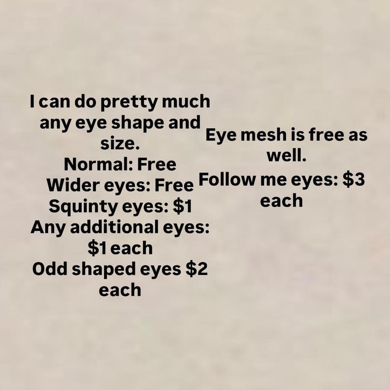 Puede incluir: Texto sobre un fondo beige que dice: "Puedo hacer casi cualquier forma y tama&ntilde;o de ojo. La malla ocular tambi&eacute;n es gratuita. Normal: Gratis. Ojos m&aacute;s anchos: Gratis. Ojos que me siguen: $3 cada uno. Ojos bizcos: $1. Ojos adicionales: $1 cada uno. Ojos de forma extra&ntilde;a $2 cada uno."