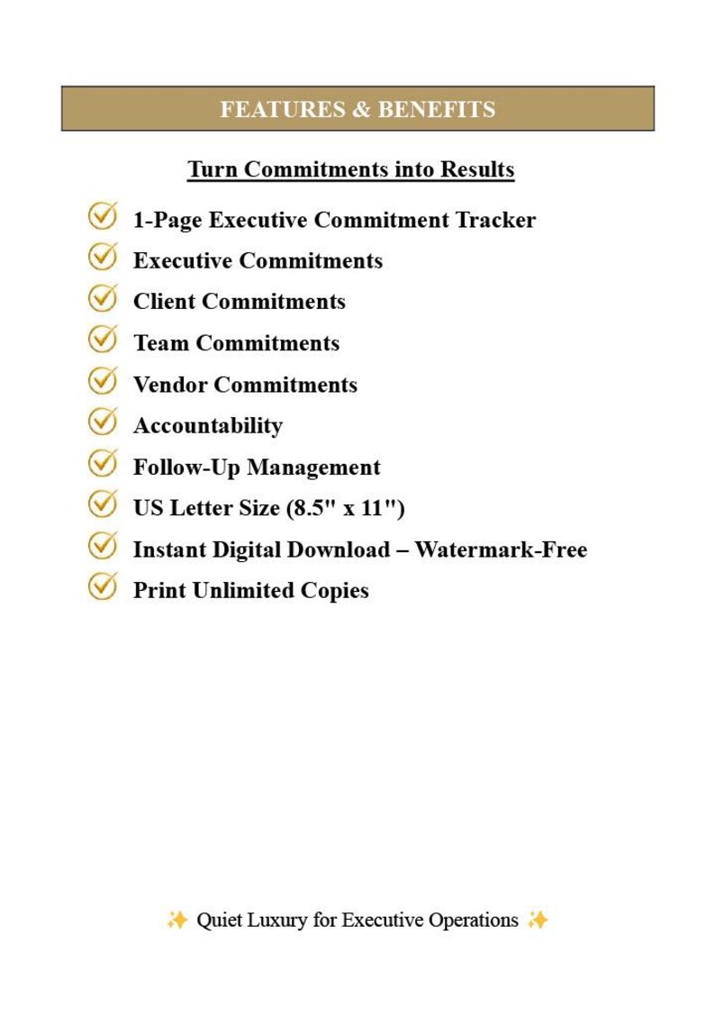 K&ouml;nnte beinhalten: Ein digitales Dokument mit dem Titel FEATURES & BENEFITS, Turn Commitments into Results. Es listet Punkte mit gelben H&auml;kchen auf: 1-Page Executive Commitment Tracker, Executive, Client, Team, Vendor Commitments, Accountability, Follow-Up Management, US Letter Size (21,59 cm x 27,94 cm), Instant Digital Download &ndash; Watermark-Free, Print Unlimited Copies. Text unten: Quiet Luxury for Executive Operations.