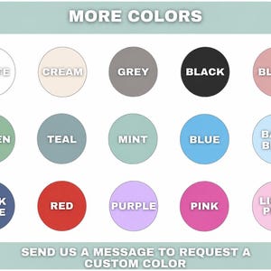 May include: A color chart featuring fifteen circular swatches labeled with text including white, cream, grey, black, blush, green, teal, mint, blue, baby blue, dark blue, red, purple, pink, and light pink, with the text MORE COLORS and SEND US A MESSAGE TO REQUEST A CUSTOM COLOR.