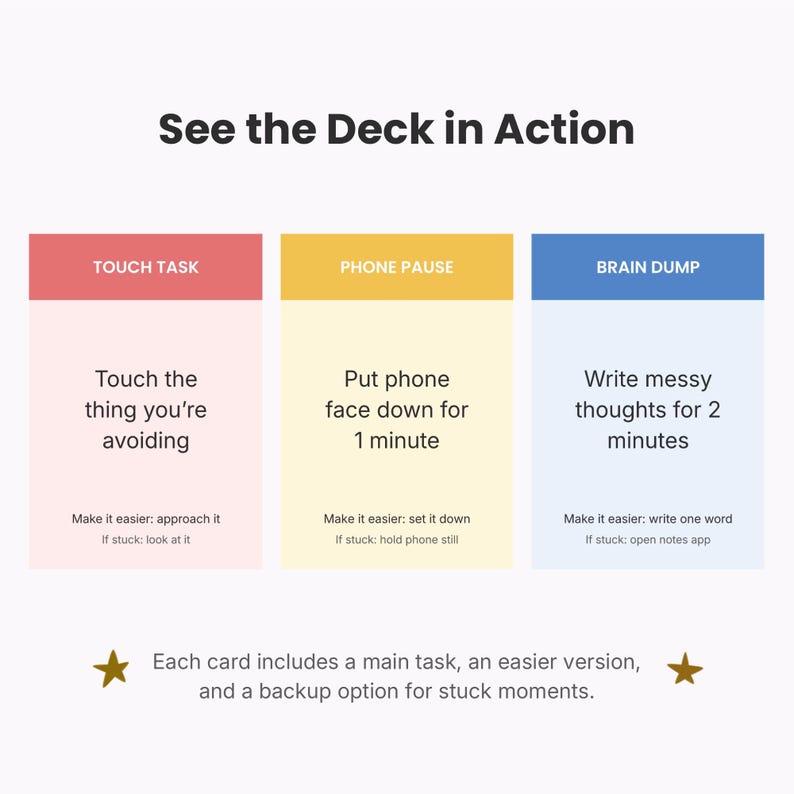 May include: Three rectangular cards titled See the Deck in Action. The red card says Touch Task, Touch the thing you're avoiding, Make it easier: approach it, If stuck: look at it. The yellow card says Phone Pause, Put phone face down for 1 minute, Make it easier: set it down, If stuck: hold phone still. The blue card says Brain Dump, Write messy thoughts for 2 minutes, Make it easier: write one word, If stuck: open notes app. Text below reads Each card includes a main task, an easier version, and a backup option for stuck moments.