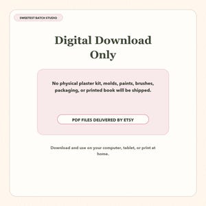 May include: A digital download information card with a light cream background and pink accents. The text reads: SWEETEST BATCH STUDIO, Digital Download Only, No physical plaster kit, molds, paints, brushes, packaging, or printed book will be shipped, PDF FILES DELIVERED BY ETSY, Download and use on your computer, tablet, or print at home.