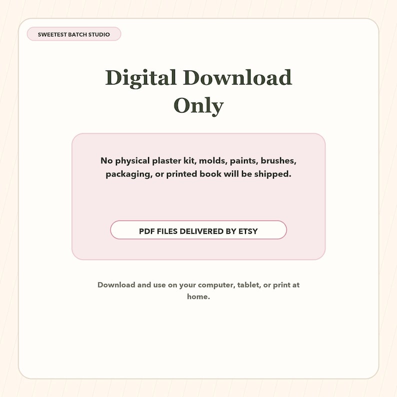 May include: A digital download information card with a light cream background and pink accents. The text reads: SWEETEST BATCH STUDIO, Digital Download Only, No physical plaster kit, molds, paints, brushes, packaging, or printed book will be shipped, PDF FILES DELIVERED BY ETSY, Download and use on your computer, tablet, or print at home.