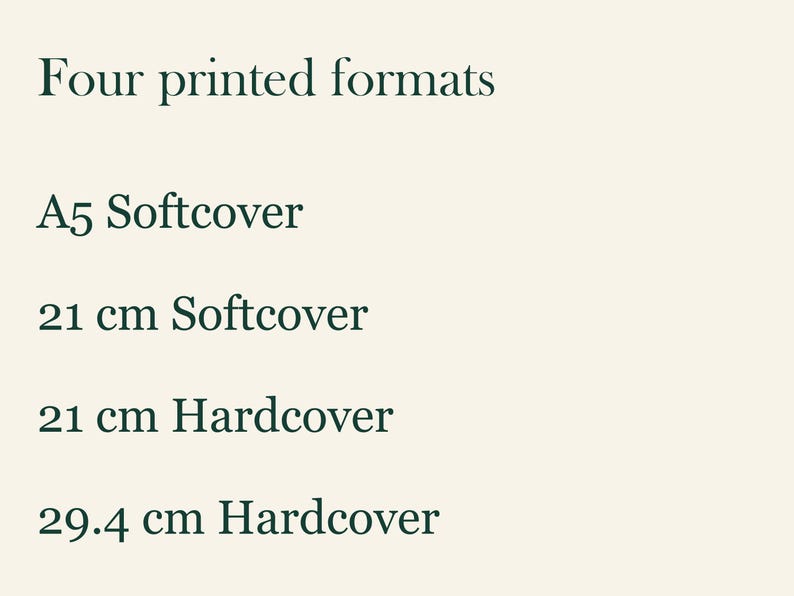 May include: A list of four printed formats in dark green text on a light cream background: A5 Softcover, 21 cm Softcover, 21 cm Hardcover, and 29.4 cm Hardcover. The text is arranged vertically, clearly stating the available book binding options.