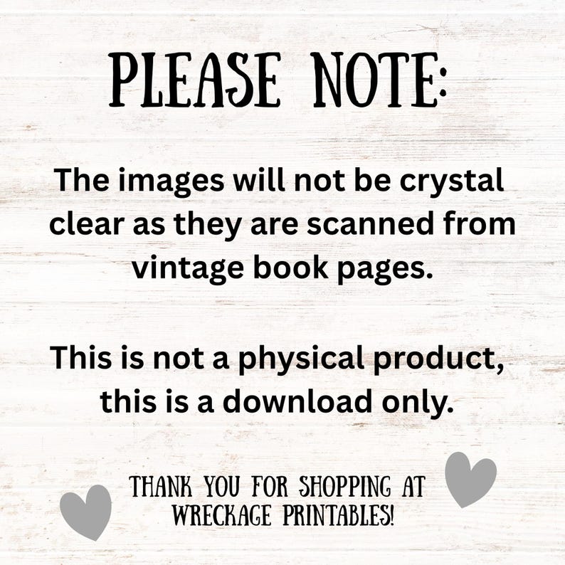 May include: White background with black text that reads "PLEASE NOTE: The images will not be crystal clear as they are scanned from vintage book pages. This is not a physical product, this is a download only. THANK YOU FOR SHOPPING AT WRECKAGE PRINTABLES!"