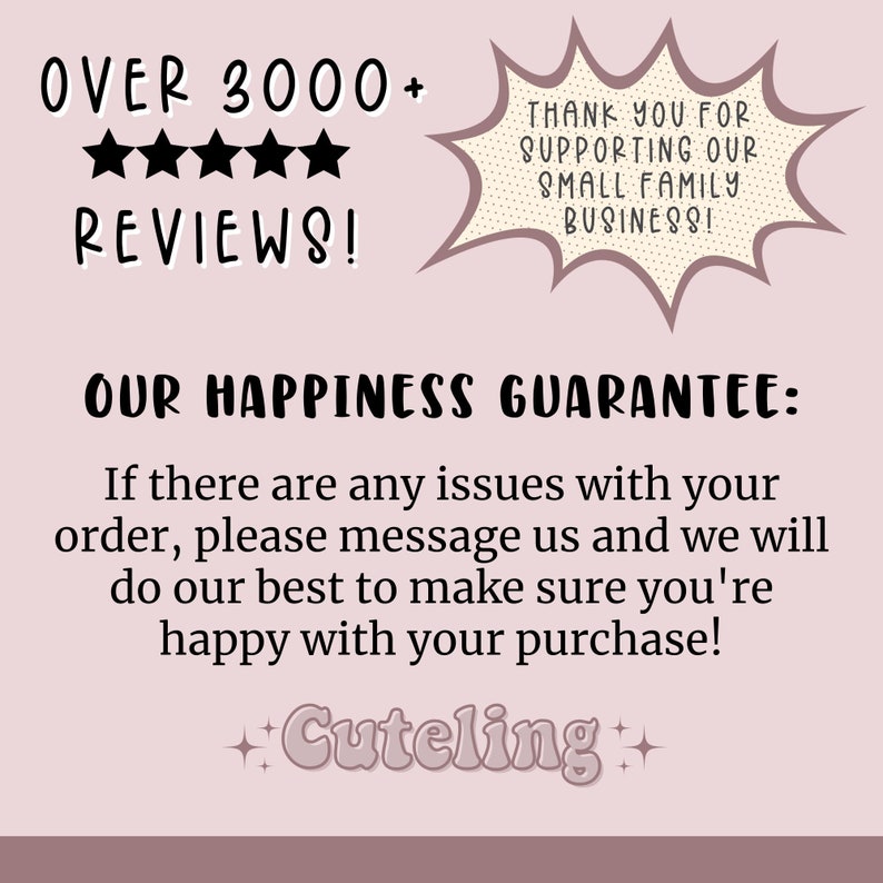 Pu&ograve; includere: Una grafica rosa e bianca con il testo "OVER 3000+ REVIEWS!" e "THANK YOU FOR SUPPORTING OUR SMALL FAMILY BUSINESS!" in una nuvola di dialogo. Il testo "OUR HAPPINESS GUARANTEE:" &egrave; in nero. Il testo "If there are any issues with your order, please message us and we will do our best to make sure you're happy with your purchase!" &egrave; in nero. Il testo "+Cuteling+" &egrave; in rosa e bianco con una scintilla su ogni lato.
