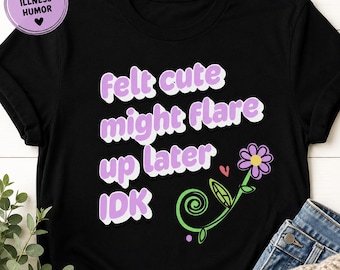 Felt Cute Might Flare Up Later IDK Shirt, Chronic Illness Spoonie Humor Tee