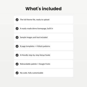 Puede incluir: Una lista titulada What's included que presenta siete marcas de verificaci&oacute;n con el texto: The full theme file, ready to upload; A ready-made demo homepage, built in; Sample images and text included; 8 page templates + 4 block patterns; A friendly step-by-step Setup Guide; Rebrandable palette + Google Fonts; No code, fully customizable.
