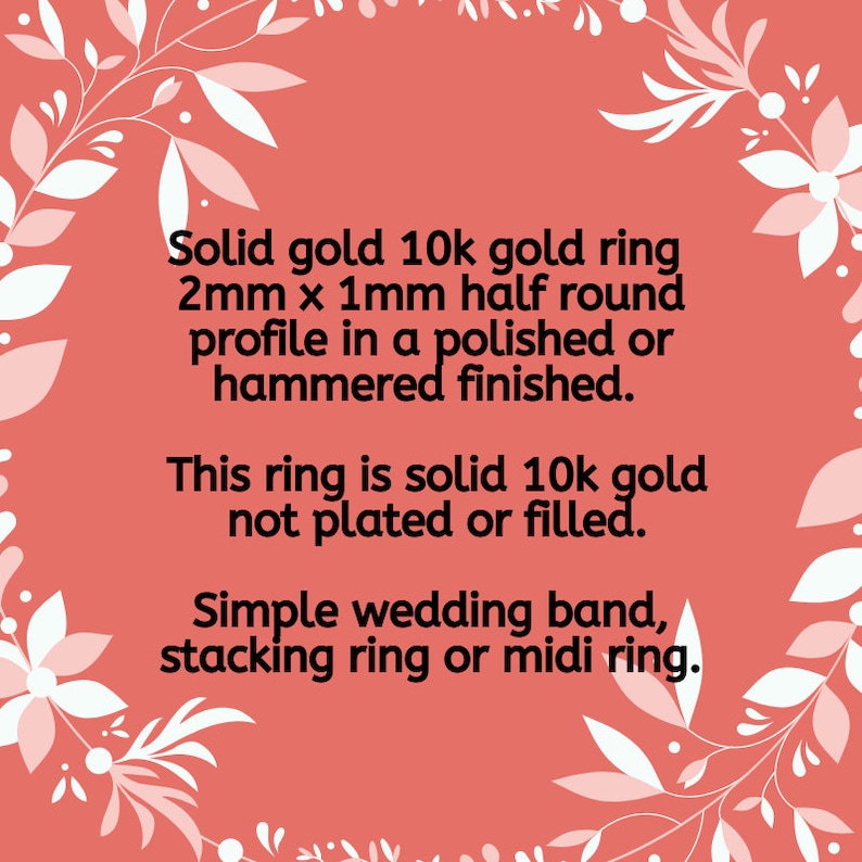 May include: Solid 10k gold ring with a 2mm x 1mm half round profile. The ring is available in a polished or hammered finish.  This ring is solid gold, not plated or filled.  Simple wedding band, stacking ring or midi ring.