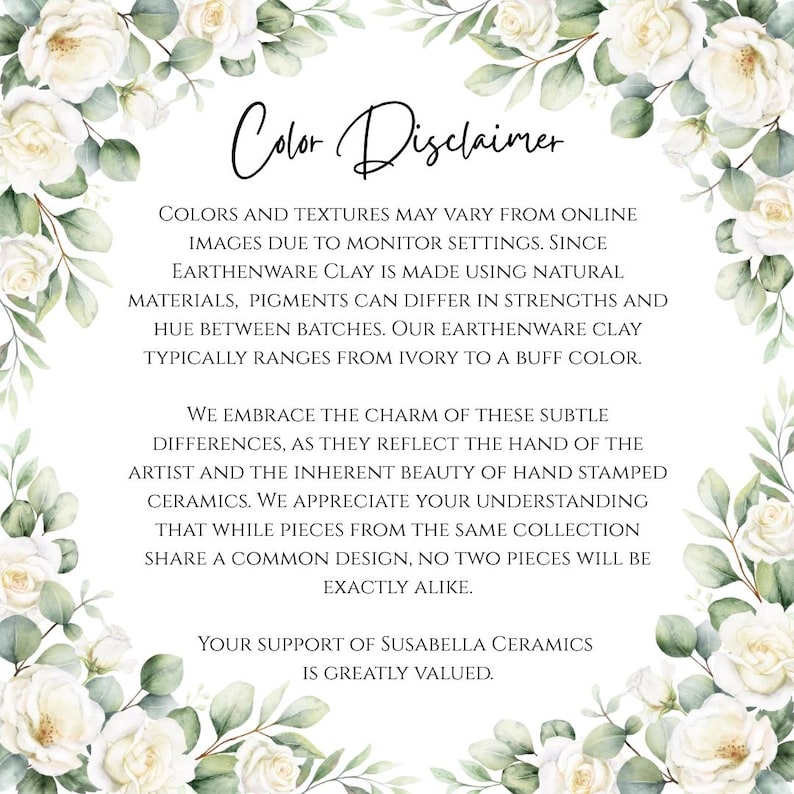 May include: A white background with a floral border of white roses and green leaves. The text "Color Disclaimer" is written in elegant script. The text explains variations in colour and texture due to monitor settings and natural materials.