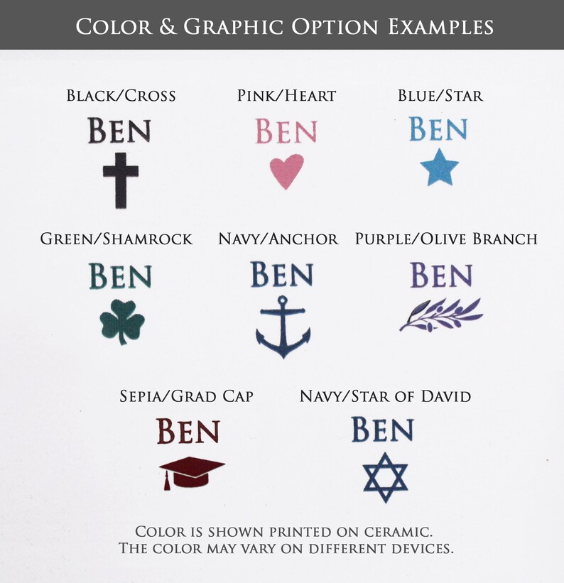 May include: A graphic showing different color and graphic options for a personalized ceramic tile. The options include a cross, heart, star, shamrock, anchor, olive branch, graduation cap, and Star of David. The text "BEN" is shown in each example.