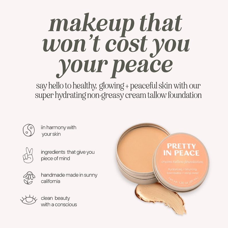 May include: A round metal tin of beige cream tallow foundation labeled Pretty In Peace, net wt. 1.20 oz. The text reads: makeup that won't cost you your peace, say hello to healthy, glowing + peaceful skin with our super hydrating non-greasy cream tallow foundation.