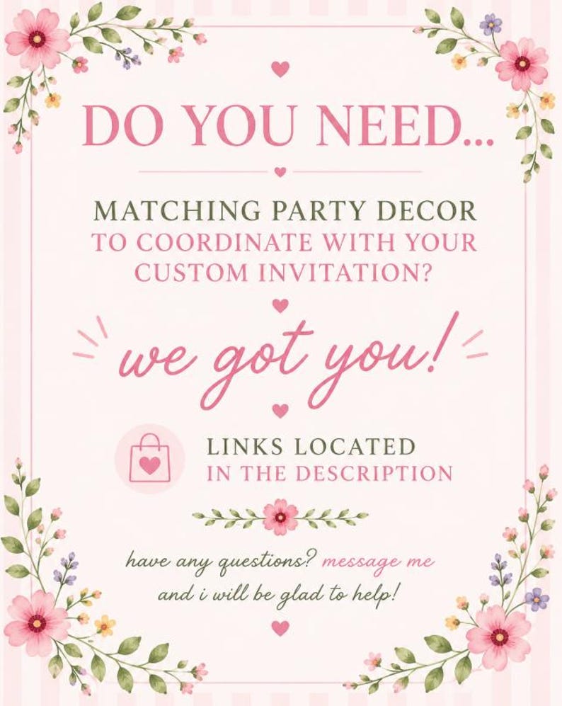 May include: A light pink informational sign with floral borders and the text: DO YOU NEED... MATCHING PARTY DECOR TO COORDINATE WITH YOUR CUSTOM INVITATION? we got you! LINKS LOCATED IN THE DESCRIPTION have any questions? message me and i will be glad to help!