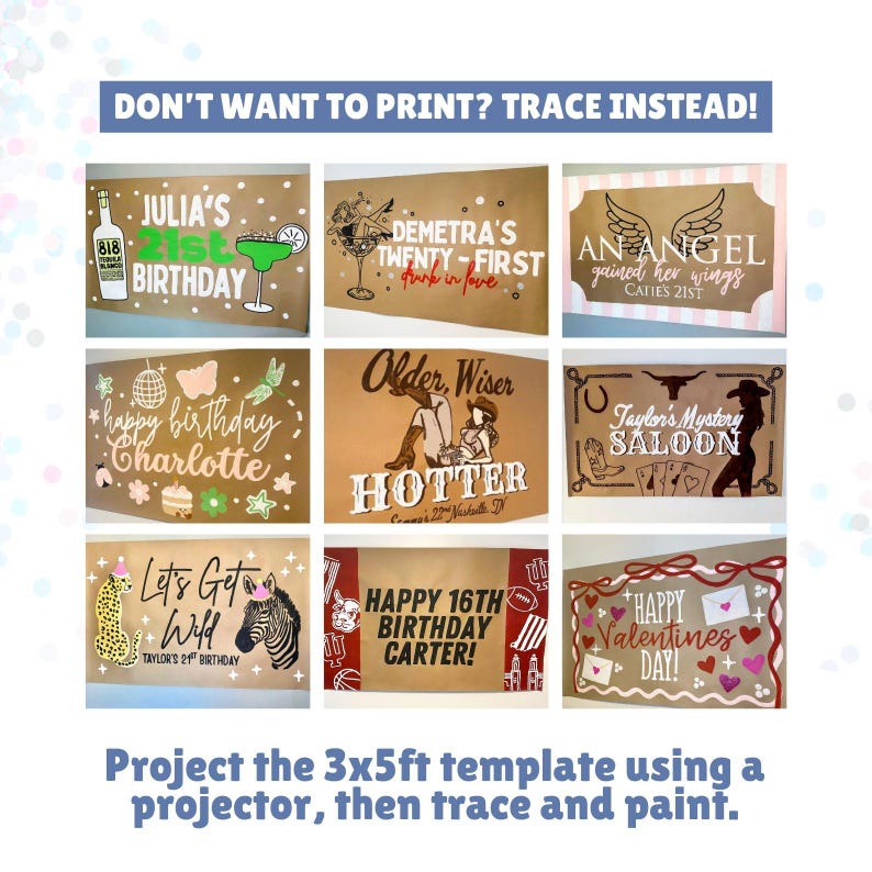 May include: A collection of nine rectangular birthday and holiday banners featuring various graphic designs and text including Julia's 21st Birthday, Demetra's Twenty-First, An Angel Gained Her Wings, Happy Birthday Charlotte, Older Wiser Hotter, Taylor's Mystery Saloon, Let's Get Wild, Happy 16th Birthday Carter, and Happy Valentines Day. The text reads: Don't want to print? Trace instead! Project the 3x5ft template using a projector, then trace and paint.