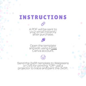 May include: An instructional graphic with purple text and icons on a white background. It states: INSTRUCTIONS. A PDF will be sent to your email instantly after purchase. Open the template and edit using a free Canva account. Send the 2x6ft template to Walgreens or CVS for printing, OR use a projector to trace and paint the 3x5ft.