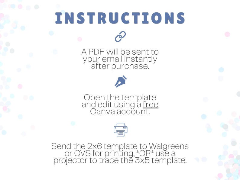 May include: An instructional graphic with the title INSTRUCTIONS in blue text. It includes icons for a link, a pen nib, and a printer. The text explains that a PDF is sent via email, templates are edited in Canva, and 2x6 or 3x5 templates are printed.