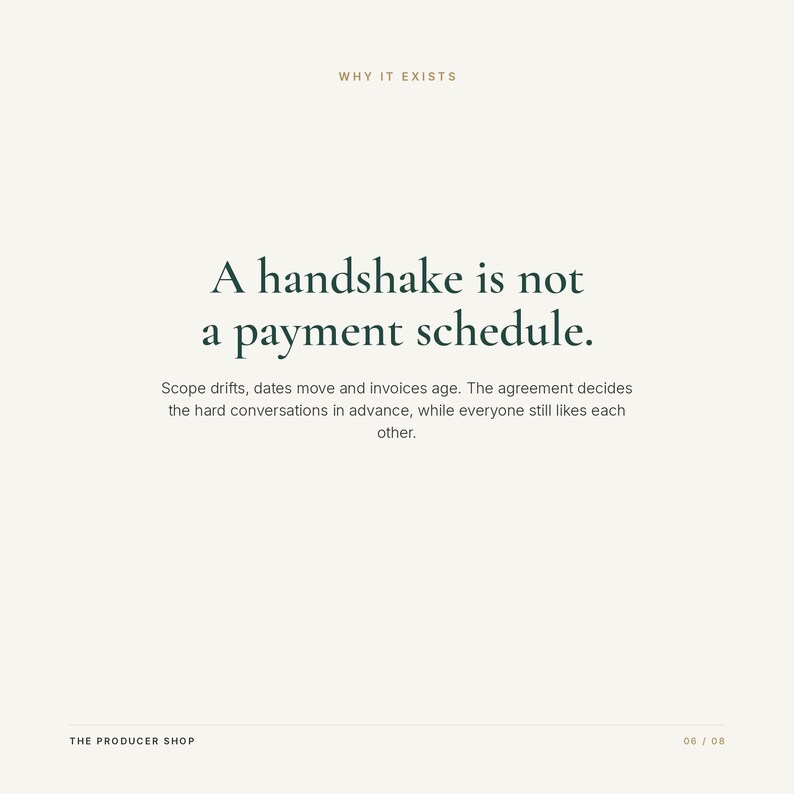 May include: A square graphic with a cream background featuring the text WHY IT EXISTS at the top. The center displays the dark green text: A handshake is not a payment schedule. Scope drifts, dates move and invoices age. The agreement decides the hard conversations in advance, while everyone still likes each other. The bottom includes THE PRODUCER SHOP and 06 / 08.