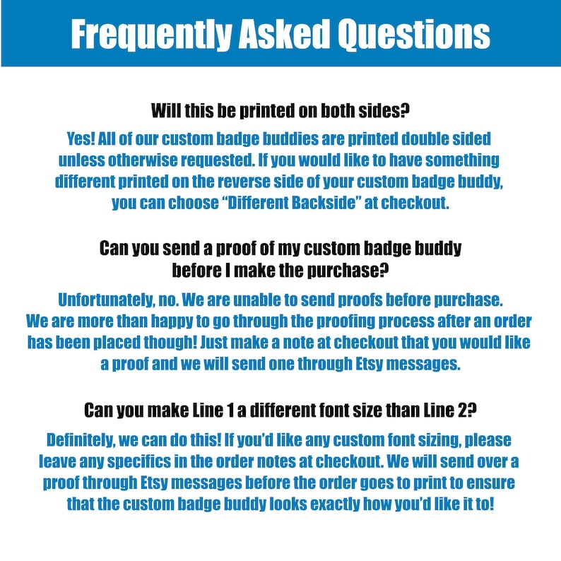 May include: A white background with blue text outlining frequently asked questions about custom badge buddies. The text asks if the badge buddy will be printed on both sides, if a proof can be sent before purchase, and if Line 1 can be a different font size than Line 2.