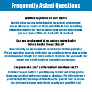 May include: A white background with blue text outlining frequently asked questions about custom badge buddies. The text asks if the badge buddy will be printed on both sides, if a proof can be sent before purchase, and if Line 1 can be a different font size than Line 2. The text answers each question with a yes, no, and yes, respectively.