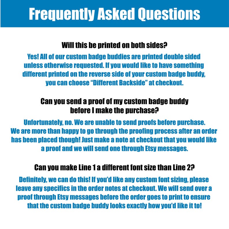 May include: A white background with blue text outlining frequently asked questions about custom badge buddies. The text asks if the badge buddy will be printed on both sides, if a proof can be sent before purchase, and if Line 1 can be a different font size than Line 2. The text answers each question with a yes, no, and yes, respectively.