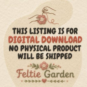 May include: A digital download notice featuring embroidered-style text on a cream felt background. The text reads: THIS LISTING IS FOR DIGITAL DOWNLOAD NO PHYSICAL PRODUCT WILL BE SHIPPED. Below, the text Feltie Garden appears with floral motifs.