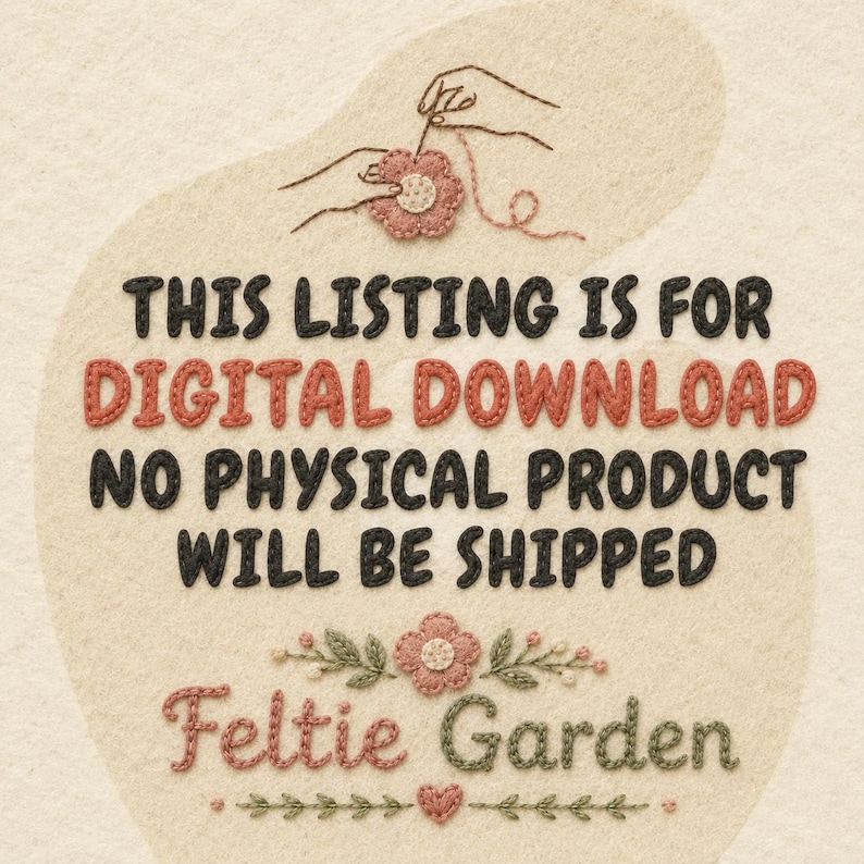 May include: A digital download notice featuring embroidered-style text on a cream felt background. The text reads: THIS LISTING IS FOR DIGITAL DOWNLOAD NO PHYSICAL PRODUCT WILL BE SHIPPED. Below, the text Feltie Garden appears with floral motifs.