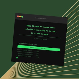 May include: A digital terminal window graphic on a dark green background with gold lines. The text reads: Happy Birthday to someone whose solution to everything is turning it off and on again. // it works on my machine. $ birthday_celebration.exe --run.